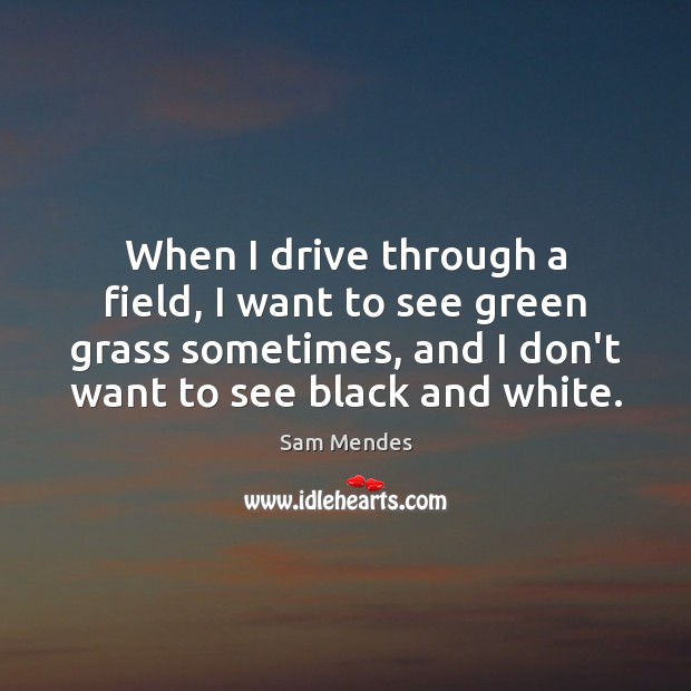 When I drive through a field, I want to see green grass Sam Mendes Picture Quote