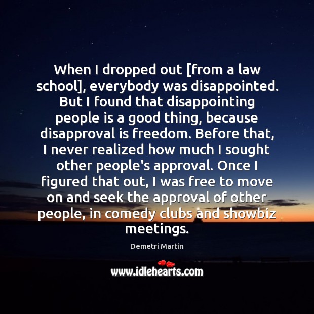 When I dropped out [from a law school], everybody was disappointed. But Demetri Martin Picture Quote