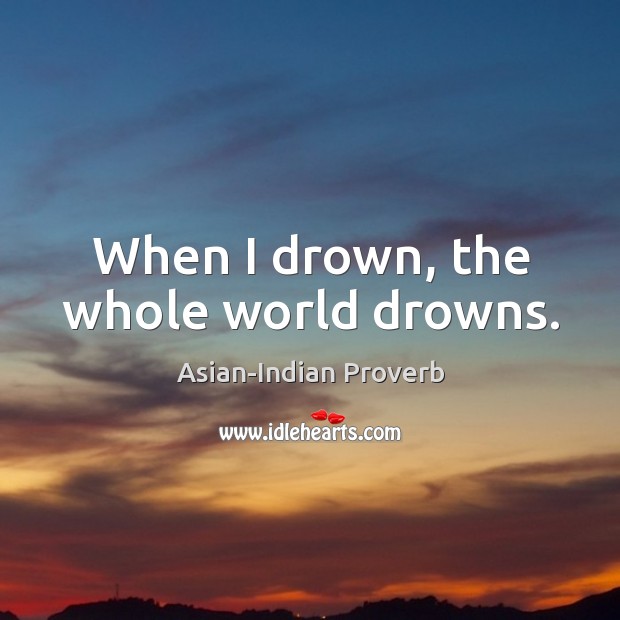 When I drown, the whole world drowns. Asian-Indian Proverbs Image