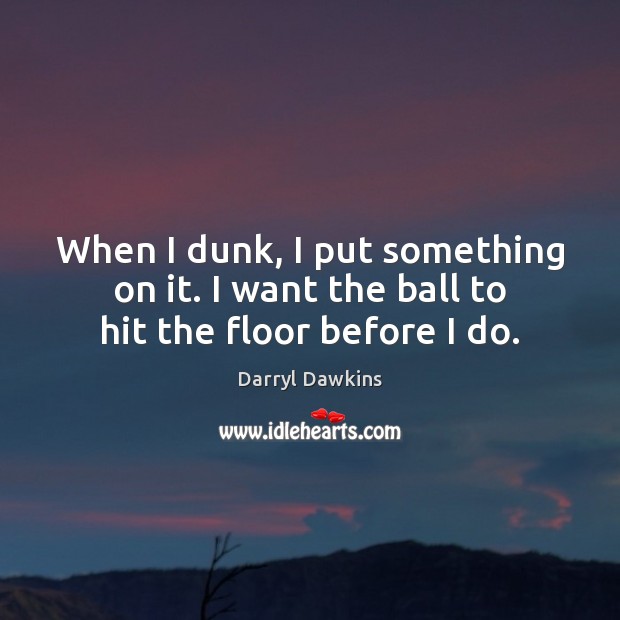 When I dunk, I put something on it. I want the ball to hit the floor before I do. Darryl Dawkins Picture Quote