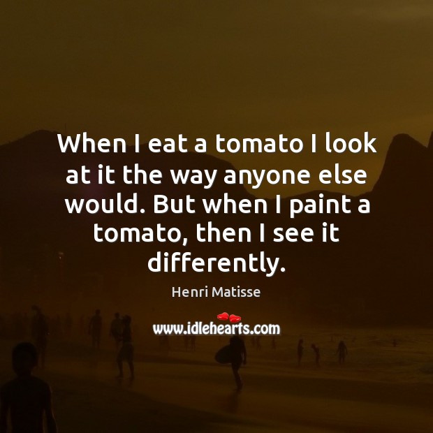 When I eat a tomato I look at it the way anyone Henri Matisse Picture Quote