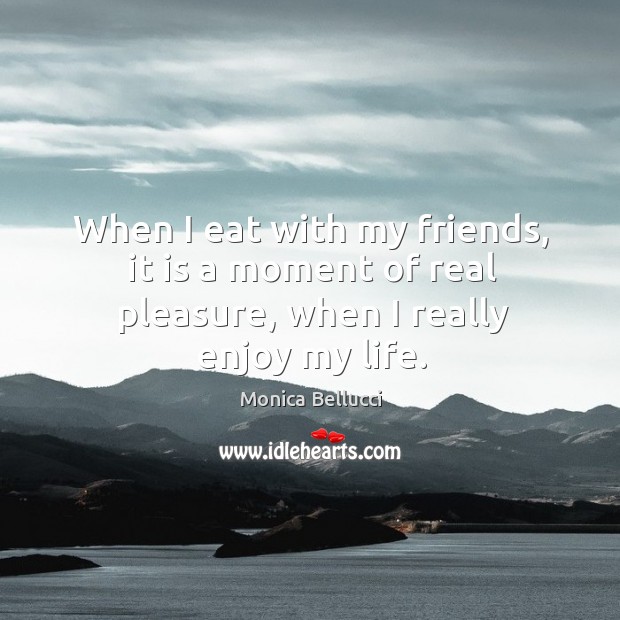 When I eat with my friends, it is a moment of real pleasure, when I really enjoy my life. Monica Bellucci Picture Quote