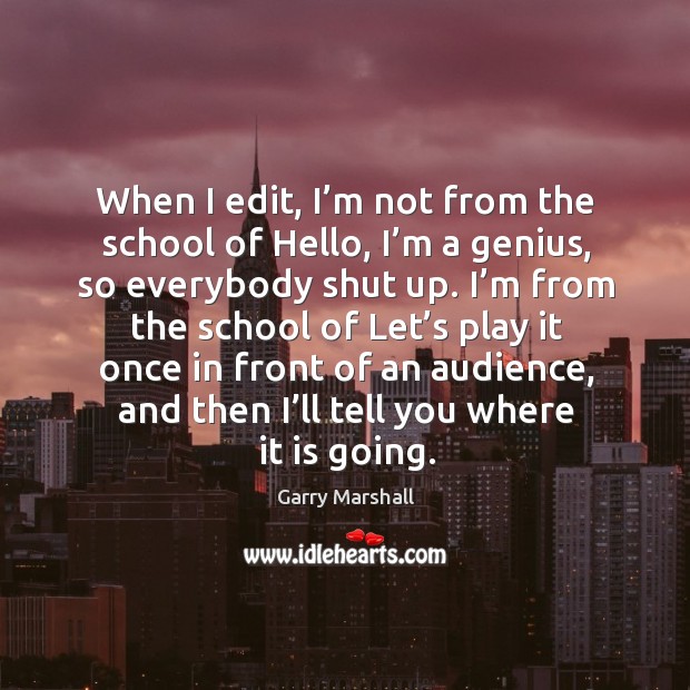 When I edit, I’m not from the school of hello, I’m a genius, so everybody shut up. Garry Marshall Picture Quote