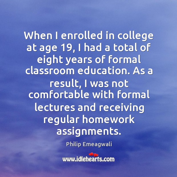 When I enrolled in college at age 19, I had a total of eight years of formal classroom education. Philip Emeagwali Picture Quote