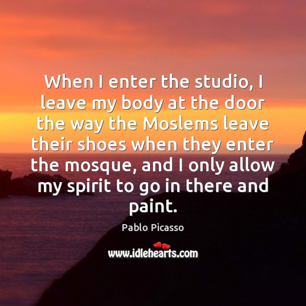When I enter the studio, I leave my body at the door Pablo Picasso Picture Quote