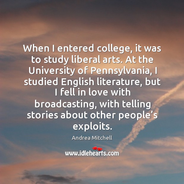 When I entered college, it was to study liberal arts. At the university of pennsylvania Andrea Mitchell Picture Quote