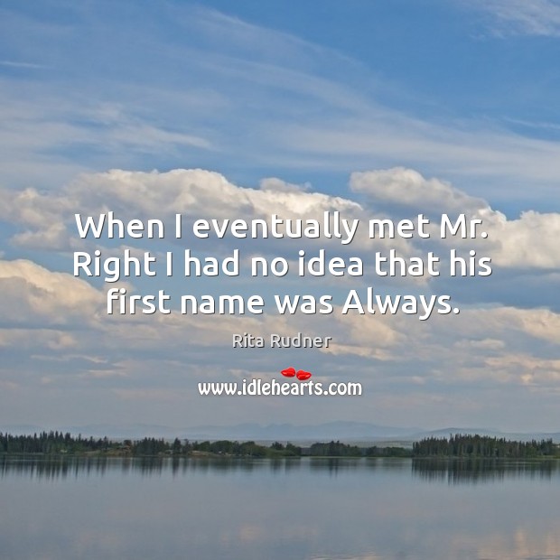 When I eventually met mr. Right I had no idea that his first name was always. Image