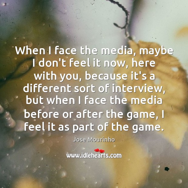 When I face the media, maybe I don’t feel it now, here Jose Mourinho Picture Quote