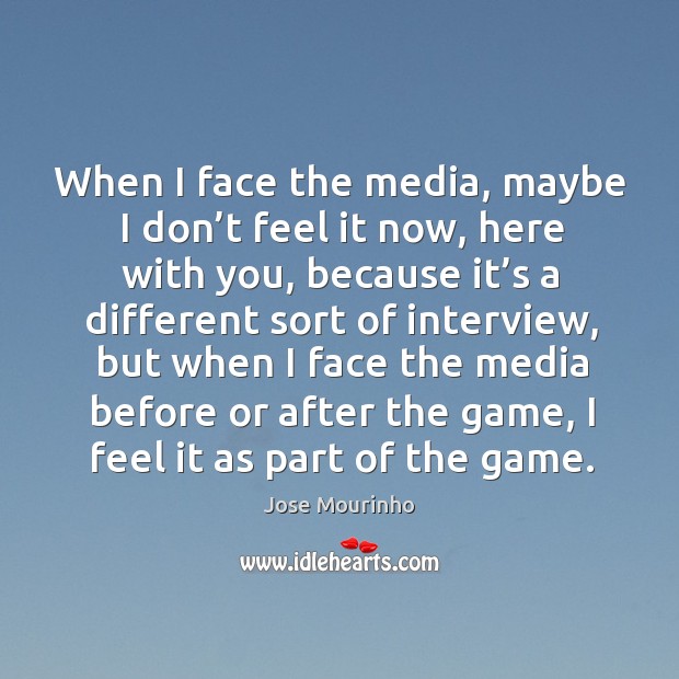When I face the media, maybe I don’t feel it now, here with you, because it’s a different sort of interview Jose Mourinho Picture Quote