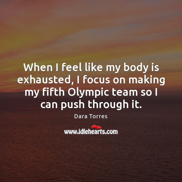 When I feel like my body is exhausted, I focus on making Dara Torres Picture Quote