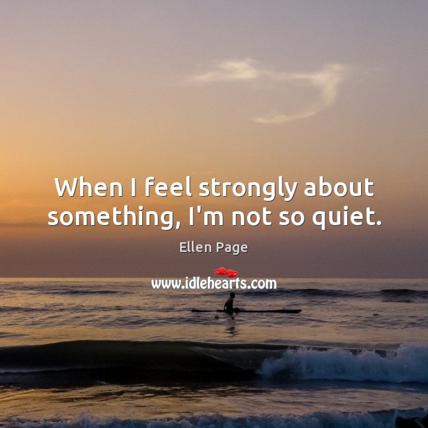 When I feel strongly about something, I’m not so quiet. Ellen Page Picture Quote