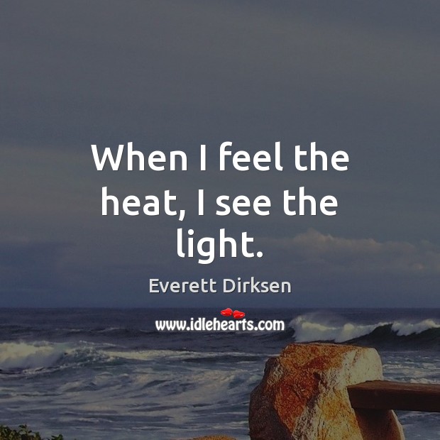 When I feel the heat, I see the light. Everett Dirksen Picture Quote