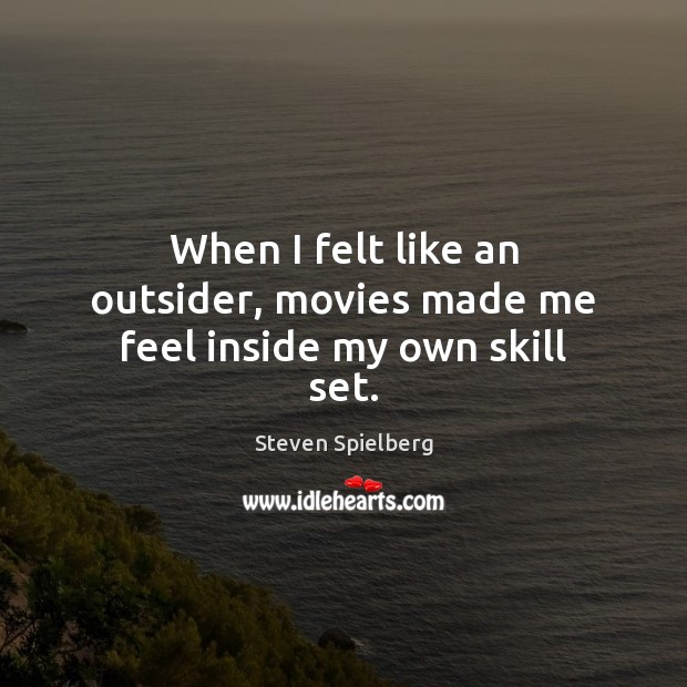 When I felt like an outsider, movies made me feel inside my own skill set. Steven Spielberg Picture Quote
