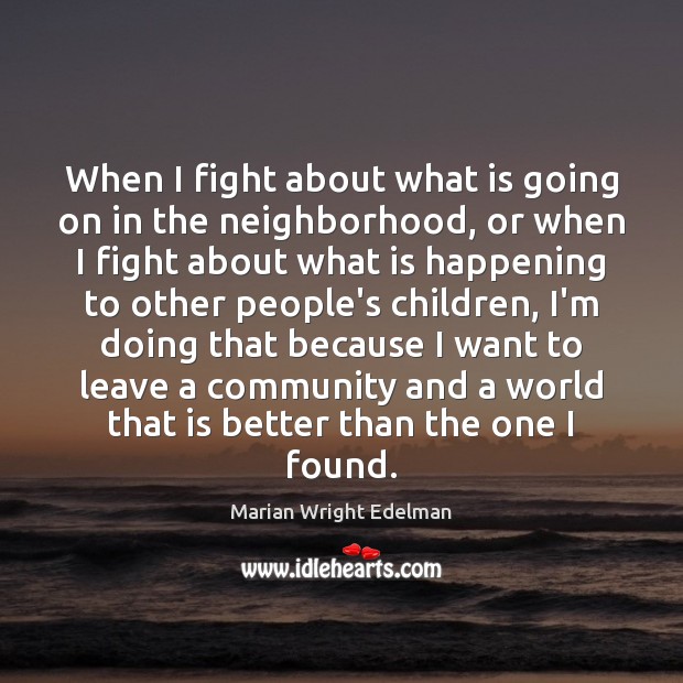 When I fight about what is going on in the neighborhood, or Marian Wright Edelman Picture Quote