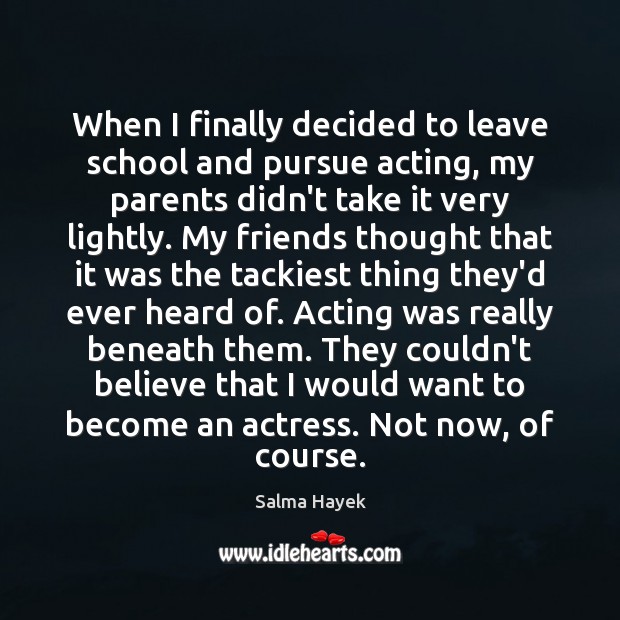 When I finally decided to leave school and pursue acting, my parents 