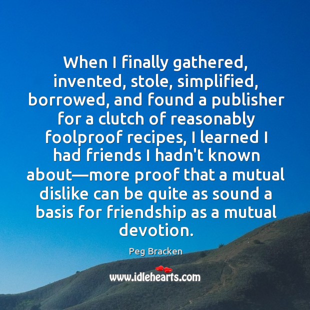 When I finally gathered, invented, stole, simplified, borrowed, and found a publisher Peg Bracken Picture Quote
