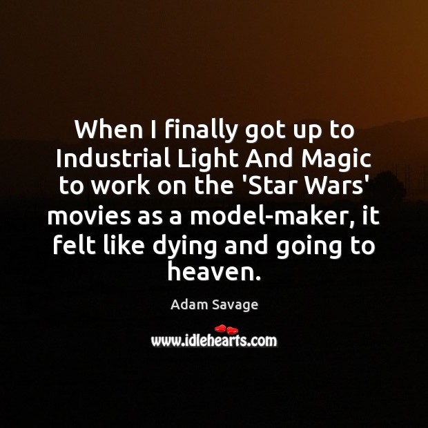 When I finally got up to Industrial Light And Magic to work Adam Savage Picture Quote