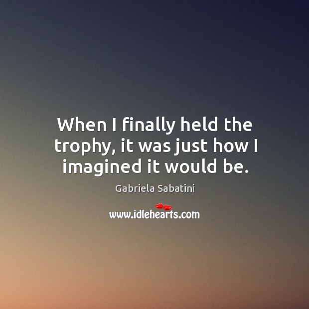When I finally held the trophy, it was just how I imagined it would be. Gabriela Sabatini Picture Quote
