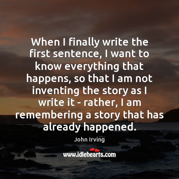 When I finally write the first sentence, I want to know everything John Irving Picture Quote