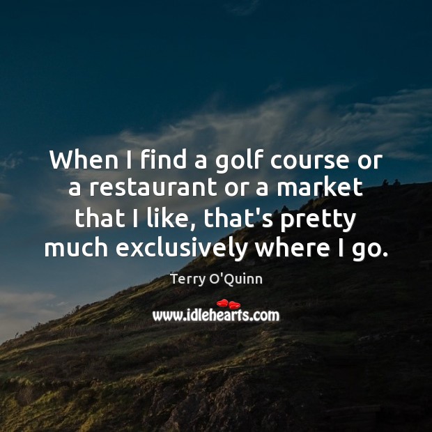When I find a golf course or a restaurant or a market Terry O’Quinn Picture Quote