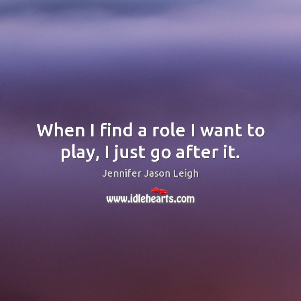 When I find a role I want to play, I just go after it. Jennifer Jason Leigh Picture Quote