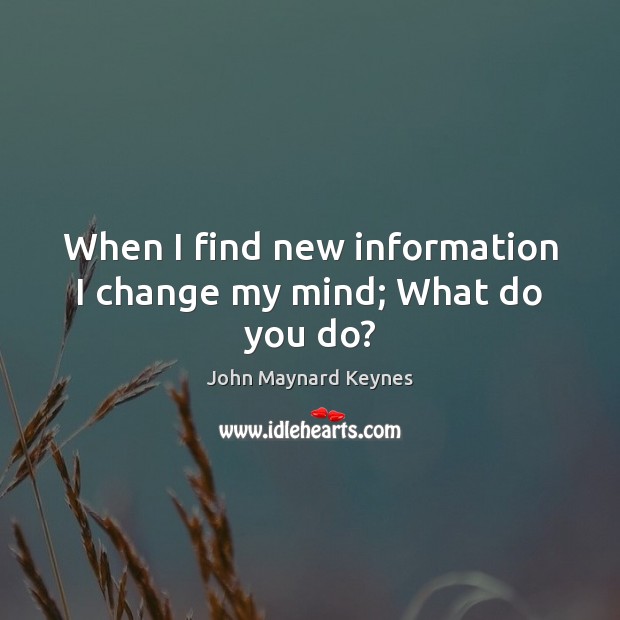 When I find new information I change my mind; What do you do? John Maynard Keynes Picture Quote