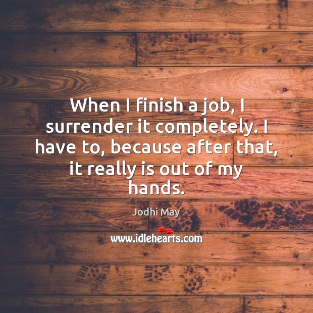 When I finish a job, I surrender it completely. I have to, Jodhi May Picture Quote