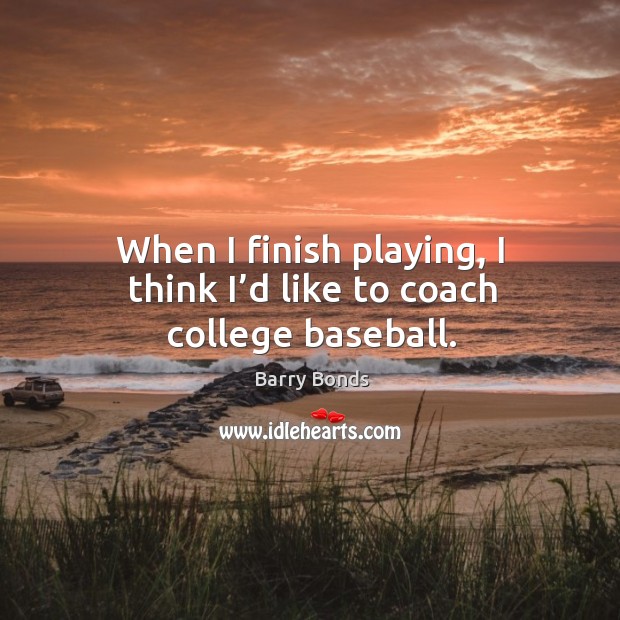 When I finish playing, I think I’d like to coach college baseball. Barry Bonds Picture Quote