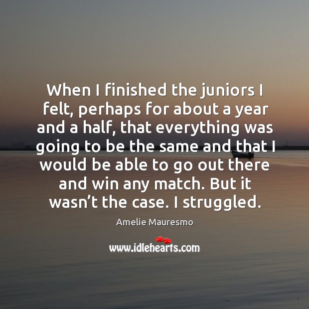 When I finished the juniors I felt, perhaps for about a year and a half, that everything was Amelie Mauresmo Picture Quote