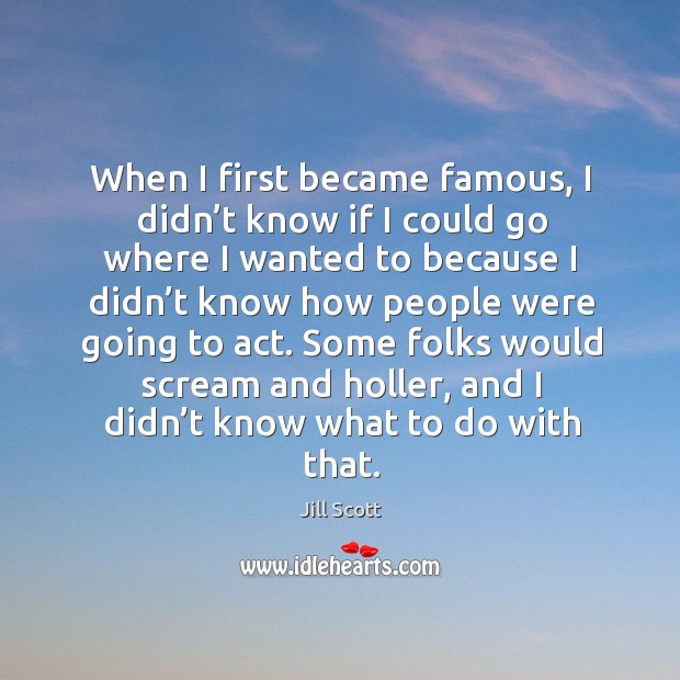 When I first became famous, I didn’t know if I could go where I wanted to because I didn’t Image