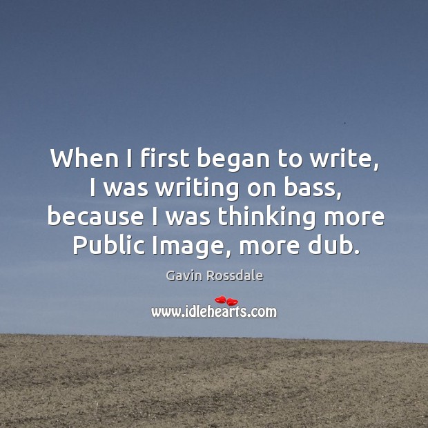When I first began to write, I was writing on bass, because I was thinking more public image, more dub. Gavin Rossdale Picture Quote