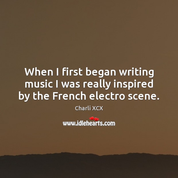 When I first began writing music I was really inspired by the French electro scene. Charli XCX Picture Quote