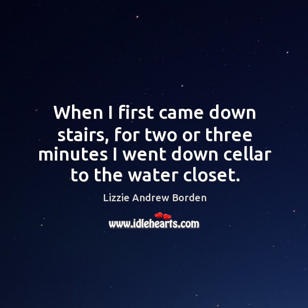 When I first came down stairs, for two or three minutes I went down cellar to the water closet. Image