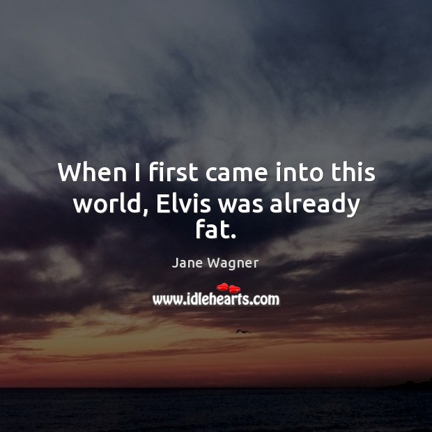 When I first came into this world, Elvis was already fat. Jane Wagner Picture Quote