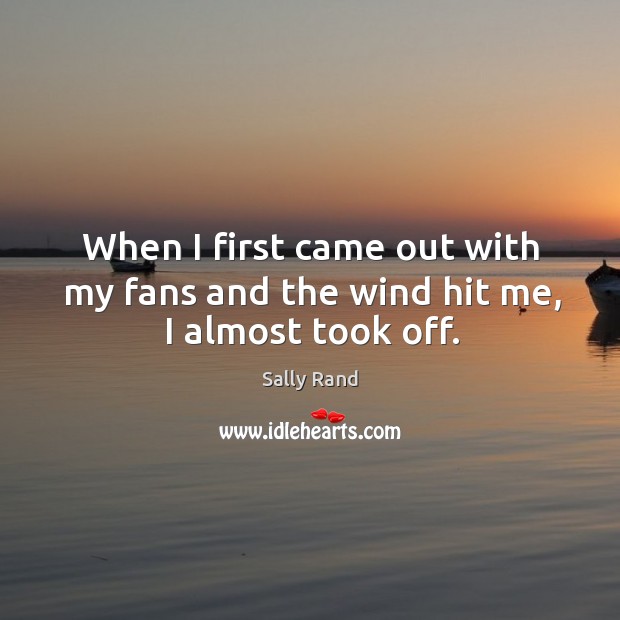 When I first came out with my fans and the wind hit me, I almost took off. Sally Rand Picture Quote