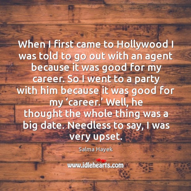 When I first came to hollywood I was told to go out with an agent because it was good for my career. Salma Hayek Picture Quote