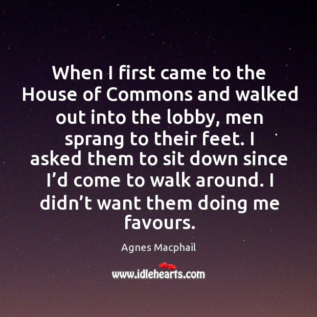 When I first came to the house of commons and walked out into the lobby Agnes Macphail Picture Quote