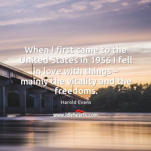 When I first came to the united states in 1956 I fell in love with things – mainly the vitality and the freedoms. Harold Evans Picture Quote
