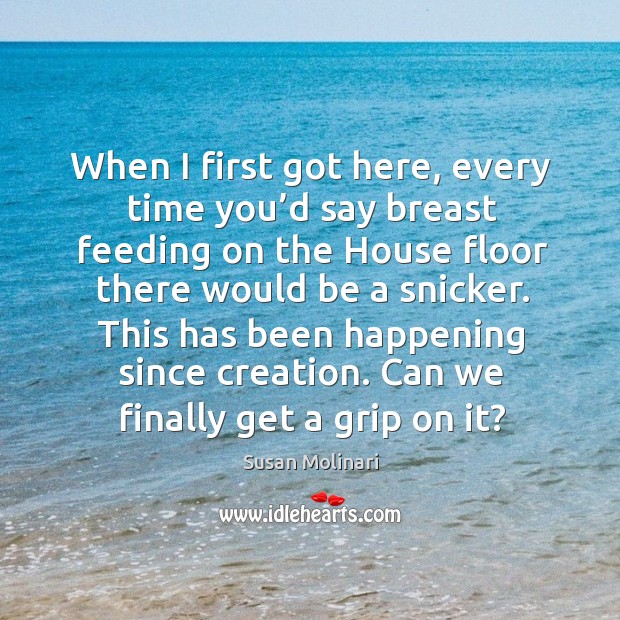 When I first got here, every time you’d say breast feeding on the house floor there would be a snicker. Susan Molinari Picture Quote
