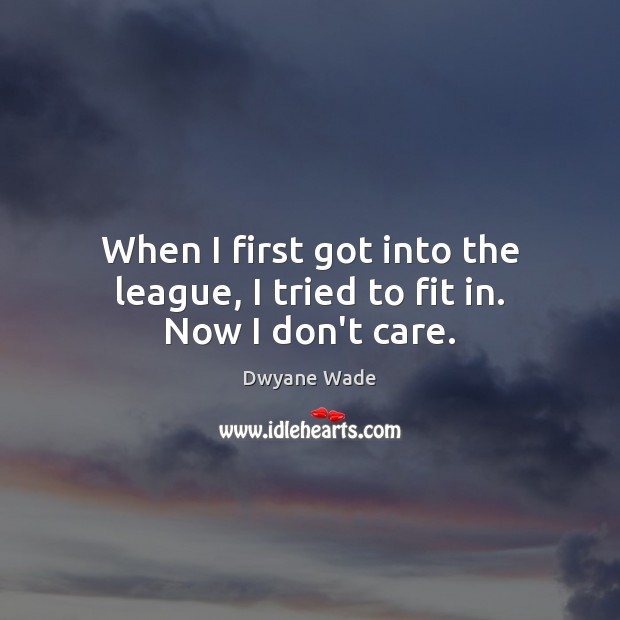 When I first got into the league, I tried to fit in. Now I don’t care. Dwyane Wade Picture Quote