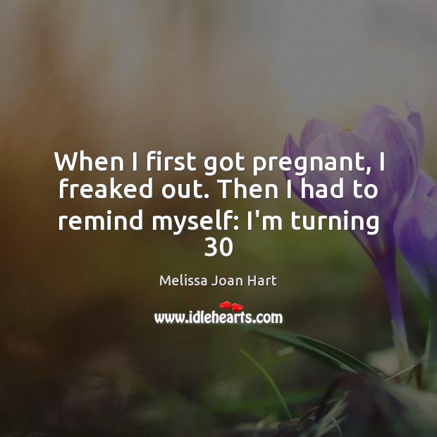 When I first got pregnant, I freaked out. Then I had to remind myself: I’m turning 30 Melissa Joan Hart Picture Quote