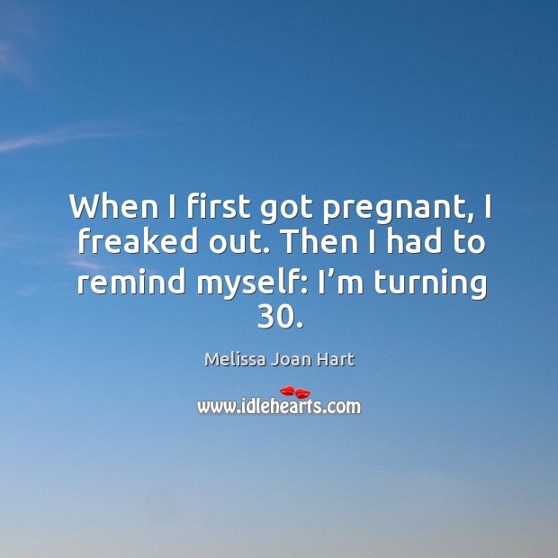 When I first got pregnant, I freaked out. Then I had to remind myself: I’m turning 30. Melissa Joan Hart Picture Quote