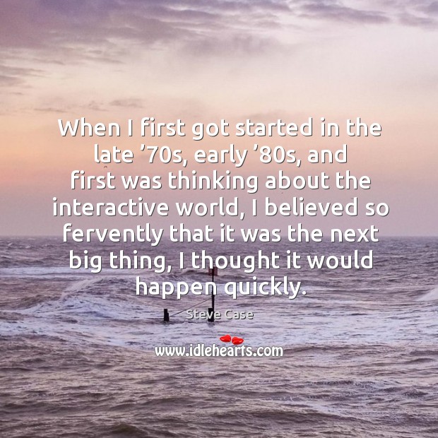 When I first got started in the late ’70s, early ’80s, and first was thinking about the interactive Steve Case Picture Quote