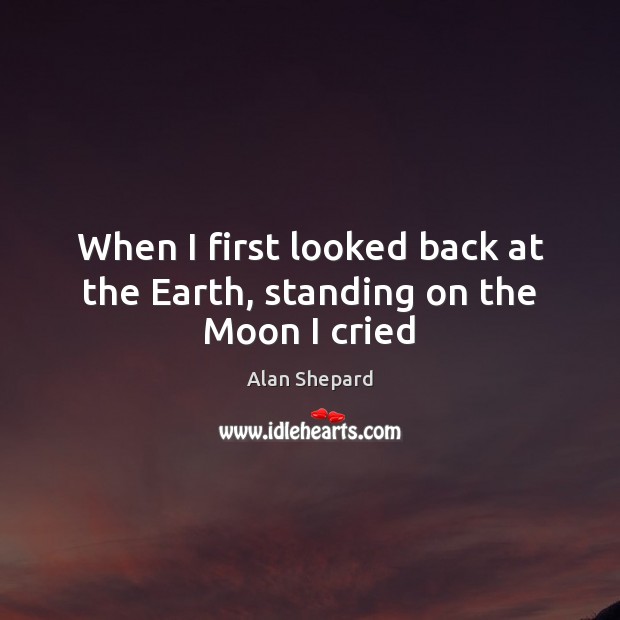When I first looked back at the Earth, standing on the Moon I cried Alan Shepard Picture Quote