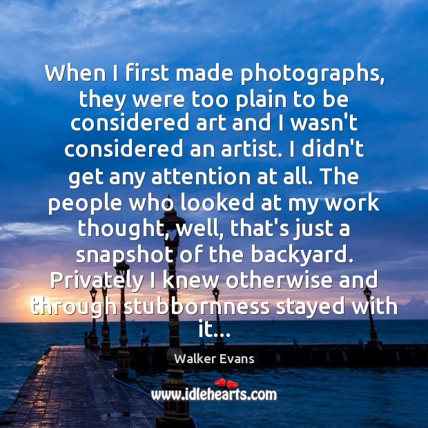 When I first made photographs, they were too plain to be considered Walker Evans Picture Quote