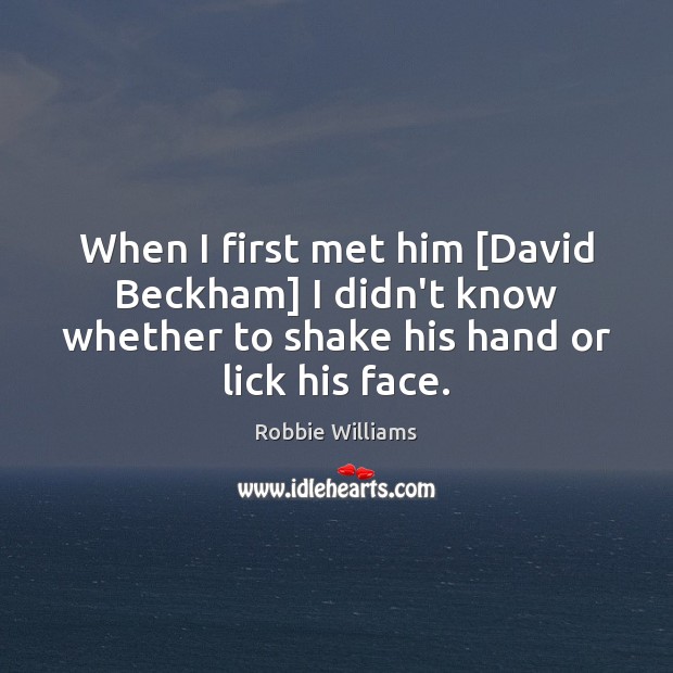 When I first met him [David Beckham] I didn’t know whether to Robbie Williams Picture Quote