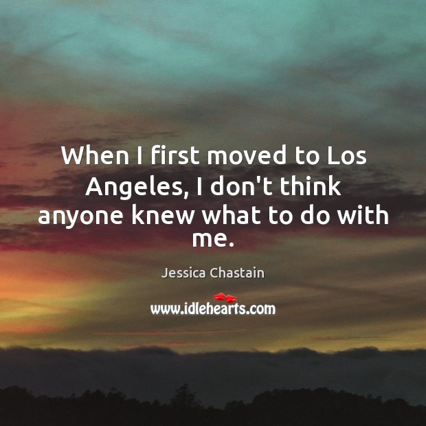 When I first moved to Los Angeles, I don’t think anyone knew what to do with me. Jessica Chastain Picture Quote