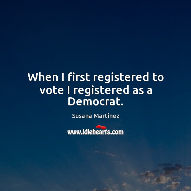 When I first registered to vote I registered as a Democrat. Susana Martinez Picture Quote