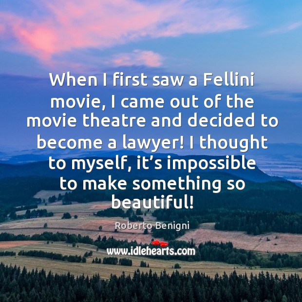 When I first saw a fellini movie, I came out of the movie theatre and decided to become a lawyer! Roberto Benigni Picture Quote