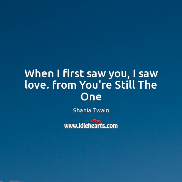 When I first saw you, I saw love. from You’re Still The One Shania Twain Picture Quote